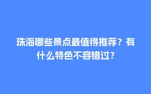 珠海哪些景点最值得推荐？有什么特色不容错过？