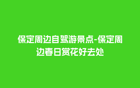 保定周边自驾游景点-保定周边春日赏花好去处