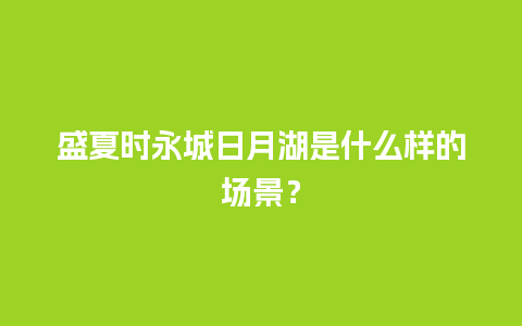 盛夏时永城日月湖是什么样的场景？