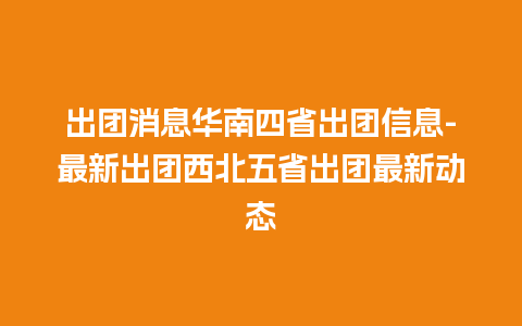 出团消息华南四省出团信息-最新出团西北五省出团最新动态