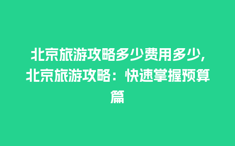 北京旅游攻略多少费用多少,北京旅游攻略：快速掌握预算篇