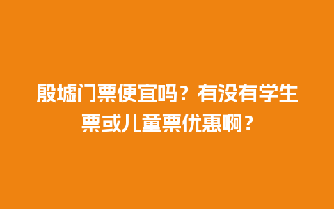 殷墟门票便宜吗？有没有学生票或儿童票优惠啊？