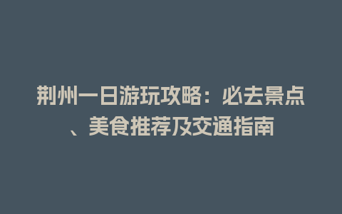 荆州一日游玩攻略：必去景点、美食推荐及交通指南