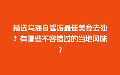 精选乌海自驾游最佳美食去处？有哪些不容错过的当地风味？