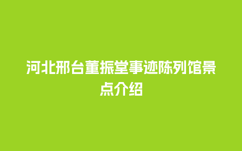 河北邢台董振堂事迹陈列馆景点介绍