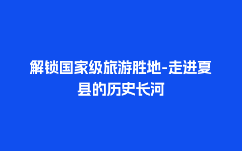 解锁国家级旅游胜地-走进夏县的历史长河