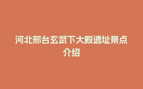 河北邢台玄武下大殿遗址景点介绍