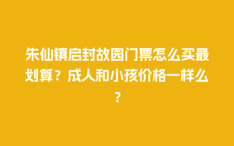 朱仙镇启封故园门票怎么买最划算？成人和小孩价格一样么？