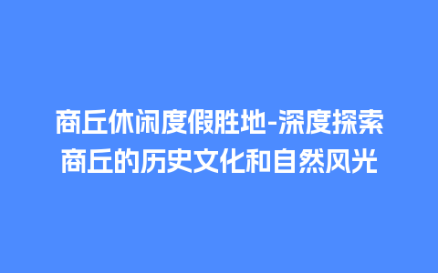 商丘休闲度假胜地-深度探索商丘的历史文化和自然风光