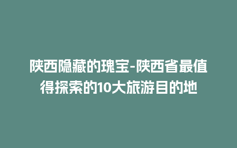 陕西隐藏的瑰宝-陕西省最值得探索的10大旅游目的地