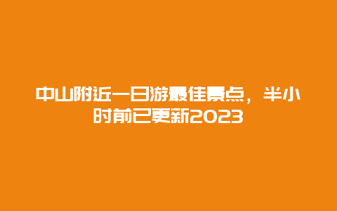 中山附近一日游最佳景点，半小时前已更新2023