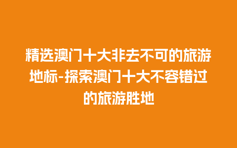 精选澳门十大非去不可的旅游地标-探索澳门十大不容错过的旅游胜地