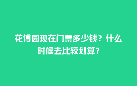 花博园现在门票多少钱？什么时候去比较划算？