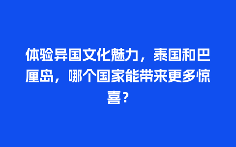 体验异国文化魅力，泰国和巴厘岛，哪个国家能带来更多惊喜？