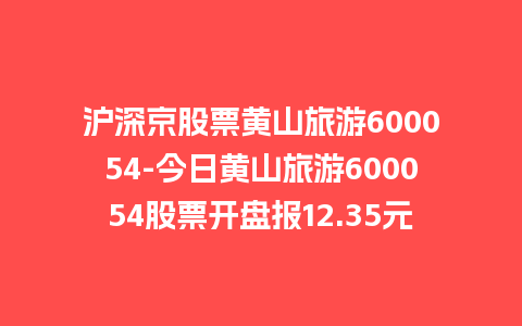 沪深京股票黄山旅游600054-今日黄山旅游600054股票开盘报12.35元