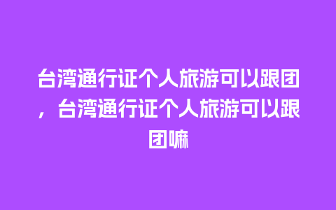 台湾通行证个人旅游可以跟团，台湾通行证个人旅游可以跟团嘛