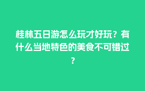 桂林五日游怎么玩才好玩？有什么当地特色的美食不可错过？