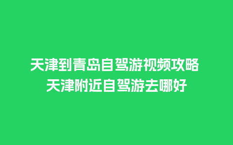 天津到青岛自驾游视频攻略 天津附近自驾游去哪好