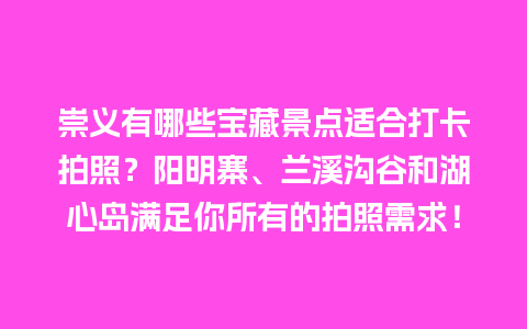 崇义有哪些宝藏景点适合打卡拍照？阳明寨、兰溪沟谷和湖心岛满足你所有的拍照需求！