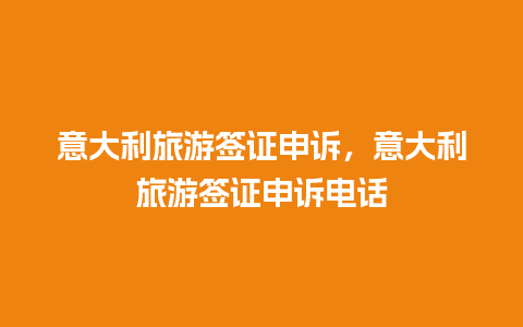 意大利旅游签证申诉，意大利旅游签证申诉电话