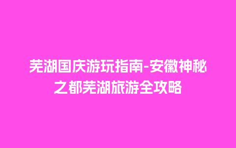 芜湖国庆游玩指南-安徽神秘之都芜湖旅游全攻略