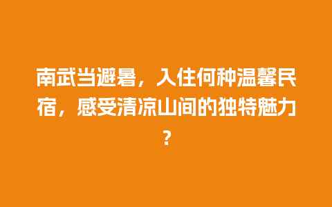 南武当避暑，入住何种温馨民宿，感受清凉山间的独特魅力？