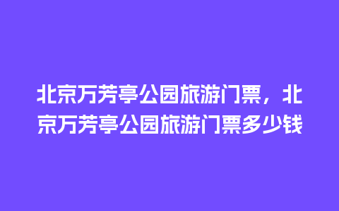 北京万芳亭公园旅游门票，北京万芳亭公园旅游门票多少钱