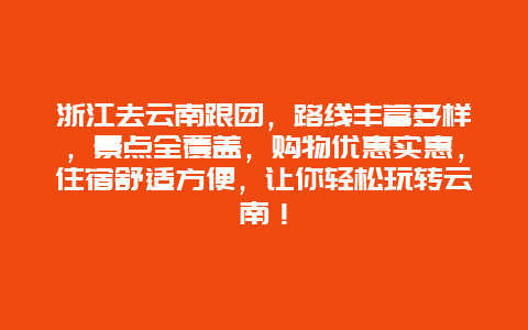 浙江去云南跟团，路线丰富多样，景点全覆盖，购物优惠实惠，住宿舒适方便，让你轻松玩转云南！