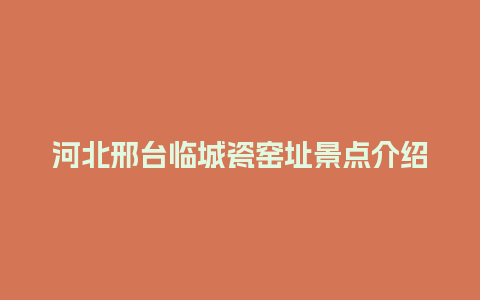 河北邢台临城瓷窑址景点介绍