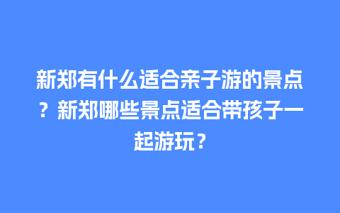 新郑有什么适合亲子游的景点？新郑哪些景点适合带孩子一起游玩？