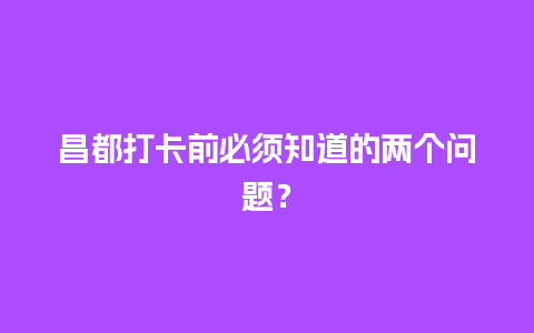 昌都打卡前必须知道的两个问题？