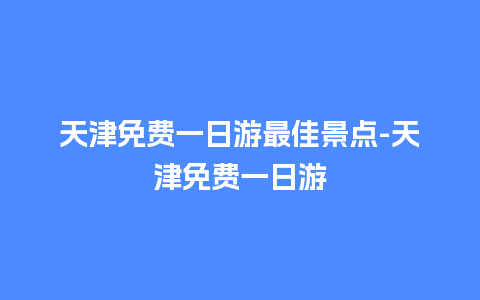 天津免费一日游最佳景点-天津免费一日游