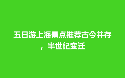 五日游上海景点推荐古今并存，半世纪变迁