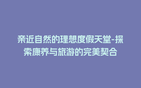 亲近自然的理想度假天堂-探索康养与旅游的完美契合