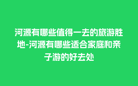 河源有哪些值得一去的旅游胜地-河源有哪些适合家庭和亲子游的好去处