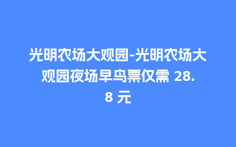 光明农场大观园-光明农场大观园夜场早鸟票仅需 28.8 元