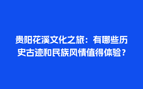 贵阳花溪文化之旅：有哪些历史古迹和民族风情值得体验？