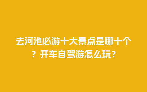 去河池必游十大景点是哪十个？开车自驾游怎么玩？