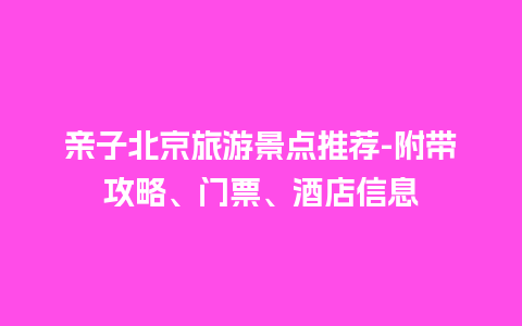 亲子北京旅游景点推荐-附带攻略、门票、酒店信息