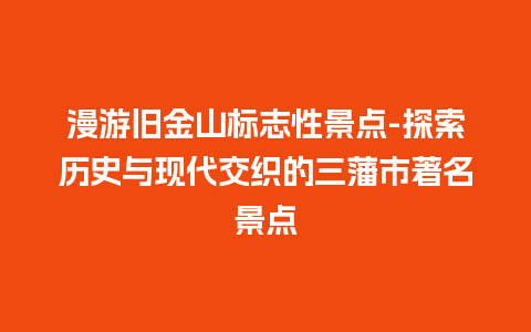 漫游旧金山标志性景点-探索历史与现代交织的三藩市著名景点