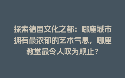 探索德国文化之都：哪座城市拥有最浓郁的艺术气息，哪座教堂最令人叹为观止？