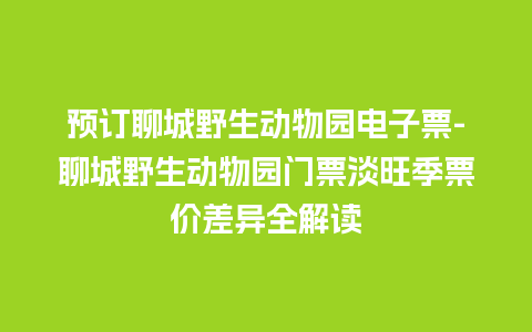 预订聊城野生动物园电子票-聊城野生动物园门票淡旺季票价差异全解读