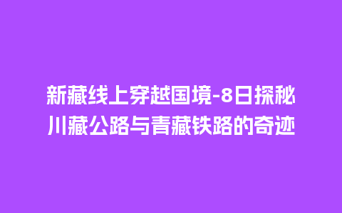 新藏线上穿越国境-8日探秘川藏公路与青藏铁路的奇迹