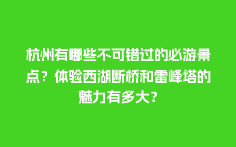 杭州有哪些不可错过的必游景点？体验西湖断桥和雷峰塔的魅力有多大？