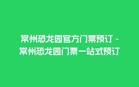 常州恐龙园官方门票预订 -常州恐龙园门票一站式预订