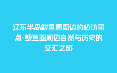 辽东半岛鲅鱼圈周边的必访景点-鲅鱼圈周边自然与历史的交汇之旅