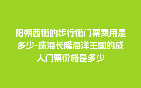 阳朔西街的步行街门票费用是多少-珠海长隆海洋王国的成人门票价格是多少