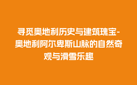 寻觅奥地利历史与建筑瑰宝-奥地利阿尔卑斯山脉的自然奇观与滑雪乐趣