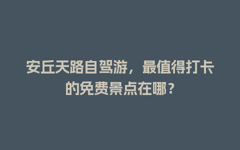 安丘天路自驾游，最值得打卡的免费景点在哪？