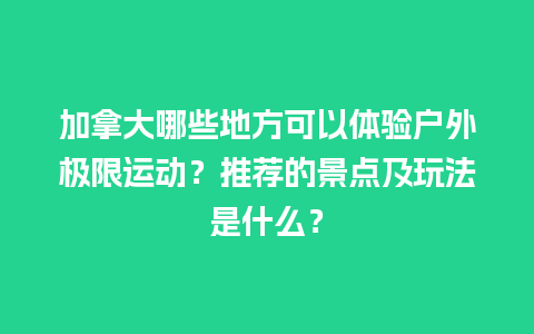 加拿大哪些地方可以体验户外极限运动？推荐的景点及玩法是什么？